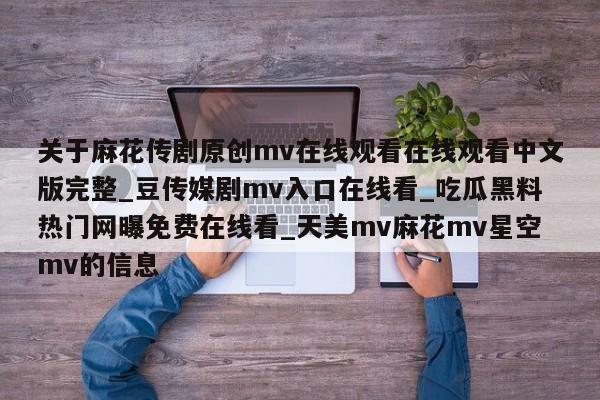 关于麻花传剧原创mv在线观看在线观看中文版完整_豆传媒剧mv入口在线看_吃瓜黑料热门网曝免费在线看_天美mv麻花mv星空mv的信息