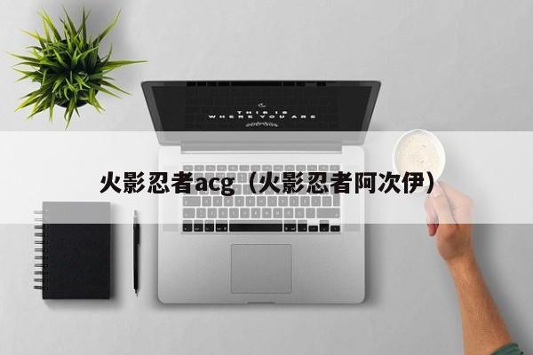 火影忍者acg(火影忍者阿次伊)