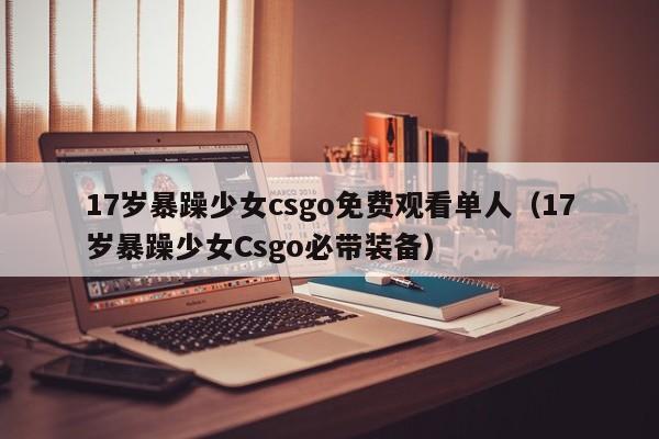 17岁暴躁少女csgo免费观看单人(17岁暴躁少女Csgo必带装备)