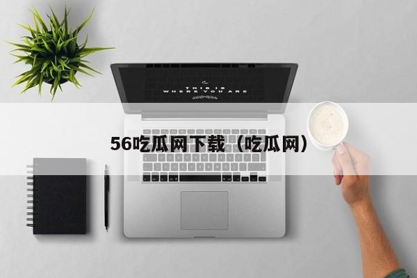 56吃瓜网下载(吃瓜网)