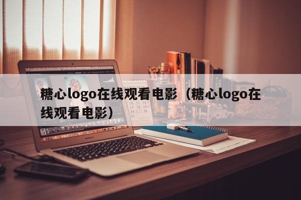 糖心logo在线观看电影(糖心logo在线观看电影)