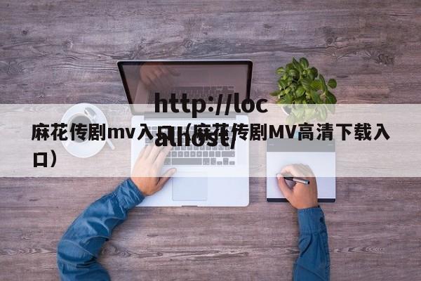 麻花传剧mv入口(麻花传剧MV高清下载入口)